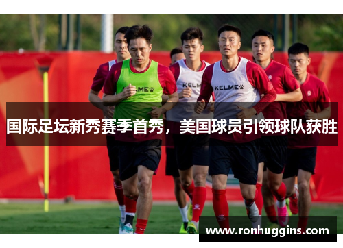 国际足坛新秀赛季首秀，美国球员引领球队获胜