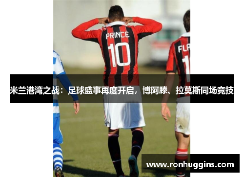 米兰港湾之战：足球盛事再度开启，博阿滕、拉莫斯同场竞技