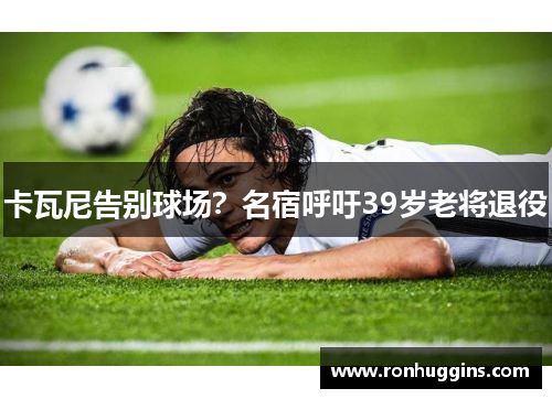 卡瓦尼告别球场？名宿呼吁39岁老将退役